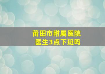 莆田市附属医院医生3点下班吗