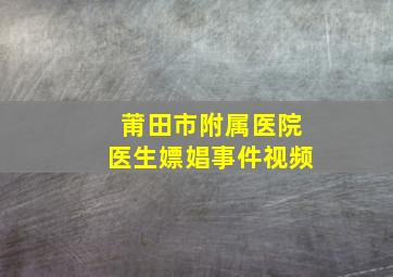 莆田市附属医院医生嫖娼事件视频