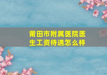 莆田市附属医院医生工资待遇怎么样