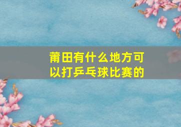 莆田有什么地方可以打乒乓球比赛的