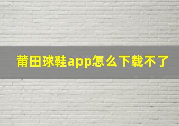 莆田球鞋app怎么下载不了