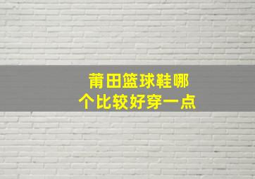 莆田篮球鞋哪个比较好穿一点