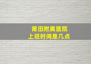 莆田附属医院上班时间是几点