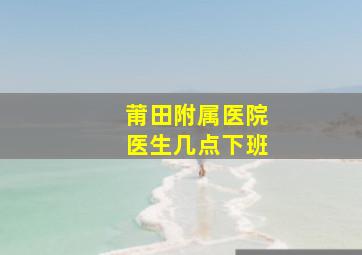 莆田附属医院医生几点下班