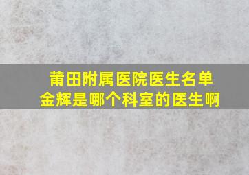 莆田附属医院医生名单金辉是哪个科室的医生啊