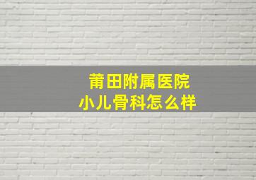 莆田附属医院小儿骨科怎么样