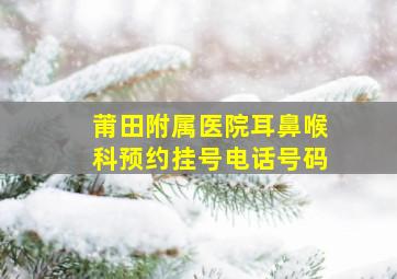 莆田附属医院耳鼻喉科预约挂号电话号码