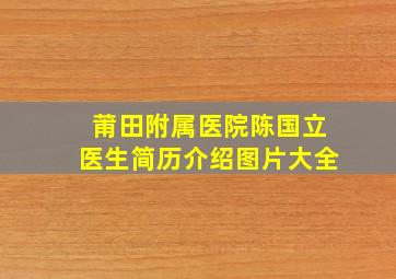 莆田附属医院陈国立医生简历介绍图片大全