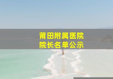 莆田附属医院院长名单公示