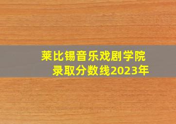 莱比锡音乐戏剧学院录取分数线2023年