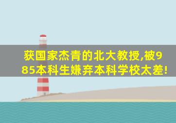 获国家杰青的北大教授,被985本科生嫌弃本科学校太差!