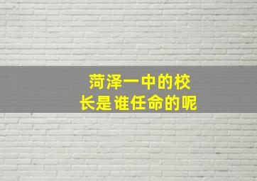 菏泽一中的校长是谁任命的呢