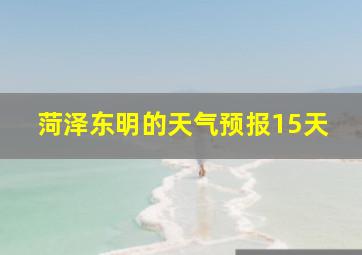 菏泽东明的天气预报15天