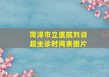 菏泽市立医院刘训超坐诊时间表图片