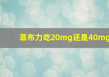 菲布力吃20mg还是40mg