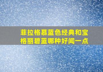 菲拉格慕蓝色经典和宝格丽碧蓝哪种好闻一点