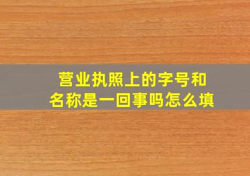 营业执照上的字号和名称是一回事吗怎么填