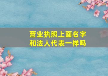 营业执照上面名字和法人代表一样吗