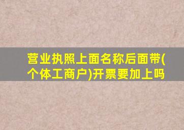 营业执照上面名称后面带(个体工商户)开票要加上吗