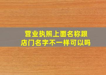 营业执照上面名称跟店门名字不一样可以吗