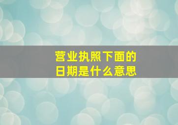 营业执照下面的日期是什么意思