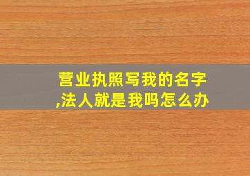 营业执照写我的名字,法人就是我吗怎么办