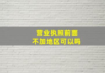 营业执照前面不加地区可以吗