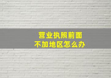 营业执照前面不加地区怎么办