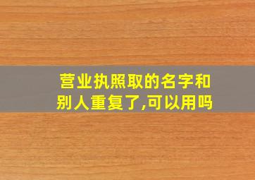 营业执照取的名字和别人重复了,可以用吗