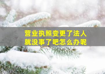 营业执照变更了法人就没事了吧怎么办呢