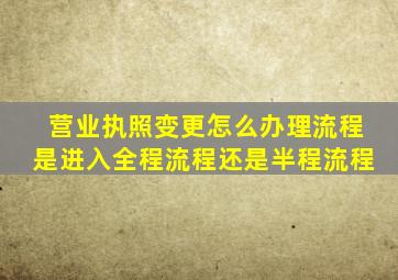 营业执照变更怎么办理流程是进入全程流程还是半程流程