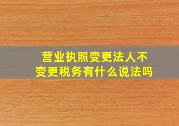 营业执照变更法人不变更税务有什么说法吗