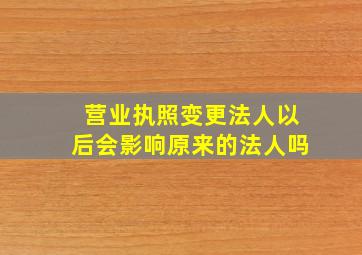 营业执照变更法人以后会影响原来的法人吗