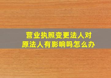 营业执照变更法人对原法人有影响吗怎么办