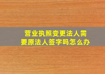 营业执照变更法人需要原法人签字吗怎么办