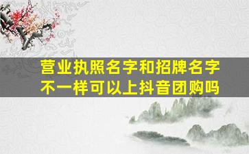 营业执照名字和招牌名字不一样可以上抖音团购吗