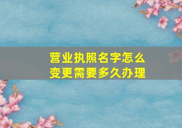 营业执照名字怎么变更需要多久办理