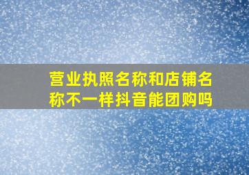 营业执照名称和店铺名称不一样抖音能团购吗