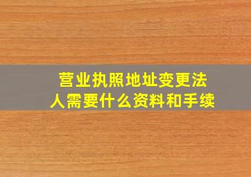 营业执照地址变更法人需要什么资料和手续