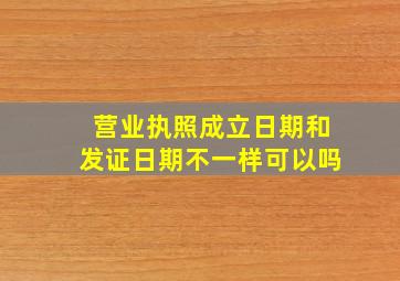 营业执照成立日期和发证日期不一样可以吗