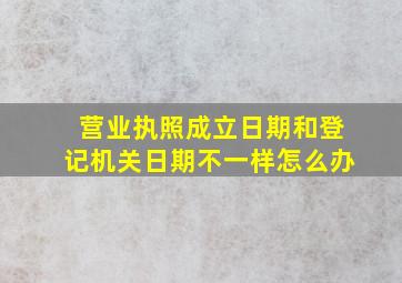 营业执照成立日期和登记机关日期不一样怎么办