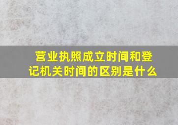 营业执照成立时间和登记机关时间的区别是什么