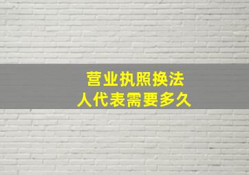 营业执照换法人代表需要多久