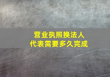 营业执照换法人代表需要多久完成