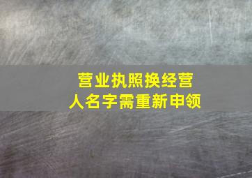 营业执照换经营人名字需重新申领