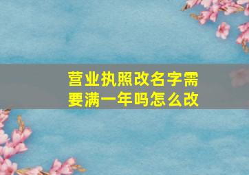 营业执照改名字需要满一年吗怎么改