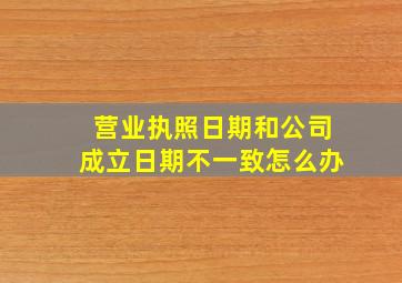 营业执照日期和公司成立日期不一致怎么办