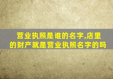 营业执照是谁的名字,店里的财产就是营业执照名字的吗