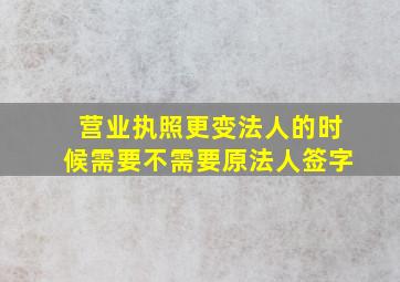 营业执照更变法人的时候需要不需要原法人签字