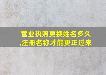 营业执照更换姓名多久,注册名称才能更正过来